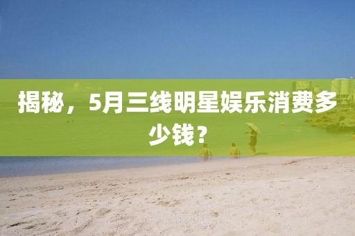 揭秘，5月三線明星娛樂(lè)消費(fèi)多少錢？