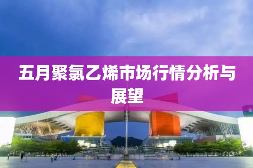五月聚氯乙烯市場行情分析與展望