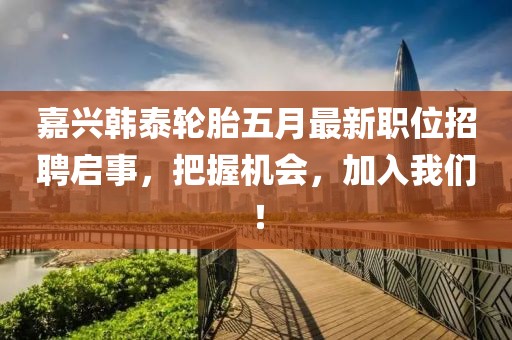 嘉興韓泰輪胎五月最新職位招聘啟事，把握機(jī)會(huì)，加入我們！