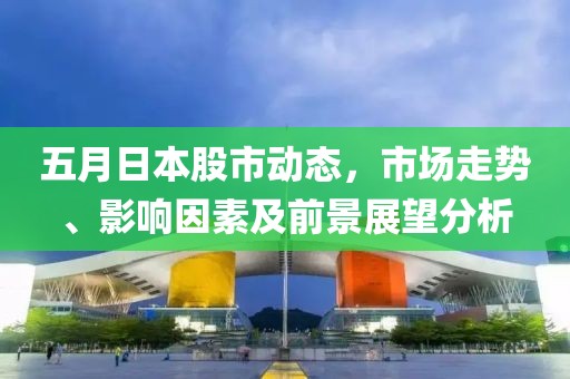 五月日本股市動(dòng)態(tài)，市場走勢、影響因素及前景展望分析