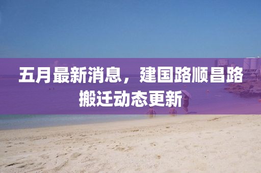 五月最新消息，建國路順昌路搬遷動態(tài)更新