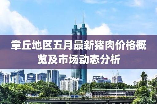 章丘地區(qū)五月最新豬肉價格概覽及市場動態(tài)分析