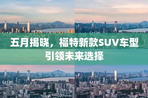 五月揭曉，福特新款SUV車型引領(lǐng)未來選擇
