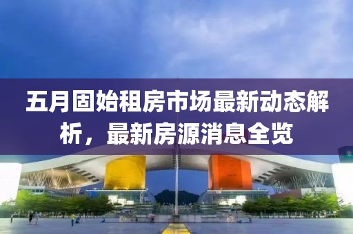 五月固始租房市場最新動態(tài)解析，最新房源消息全覽