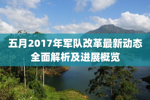 五月2017年軍隊改革最新動態(tài)全面解析及進展概覽