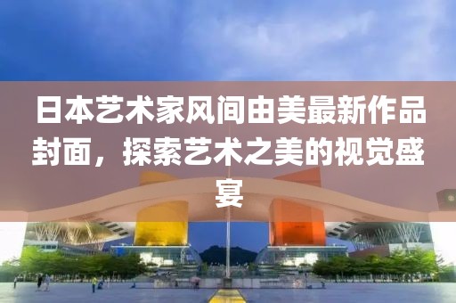 日本藝術(shù)家風(fēng)間由美最新作品封面，探索藝術(shù)之美的視覺盛宴