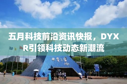 五月科技前沿資訊快報，DYXR引領(lǐng)科技動態(tài)新潮流