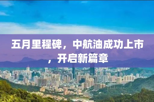 五月里程碑，中航油成功上市，開啟新篇章