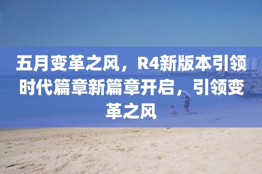 五月變革之風(fēng)，R4新版本引領(lǐng)時代篇章新篇章開啟，引領(lǐng)變革之風(fēng)
