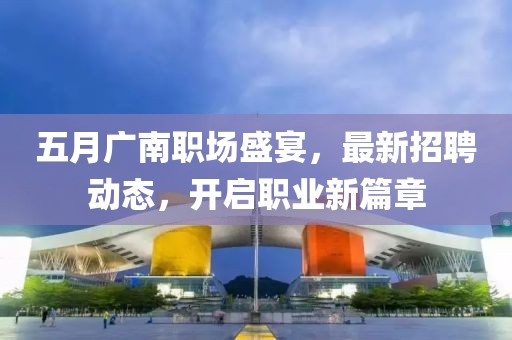 五月廣南職場盛宴，最新招聘動態(tài)，開啟職業(yè)新篇章