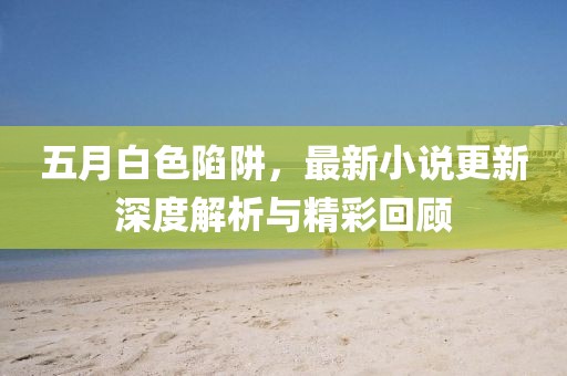 五月白色陷阱，最新小說更新深度解析與精彩回顧