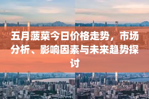 五月菠菜今日價(jià)格走勢，市場分析、影響因素與未來趨勢探討