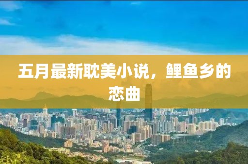 五月最新耽美小說，鯉魚鄉(xiāng)的戀曲