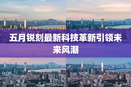 五月銳刻最新科技革新引領(lǐng)未來(lái)風(fēng)潮