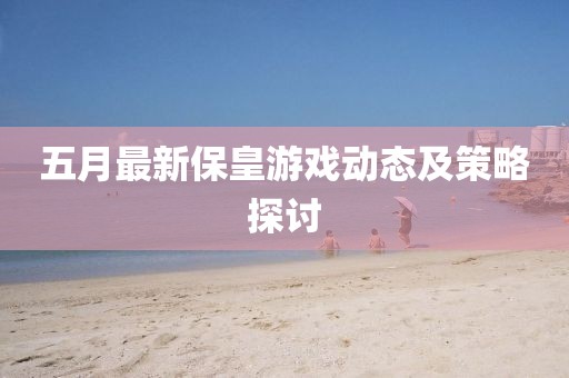 五月最新保皇游戲動態(tài)及策略探討