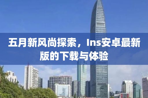 五月新風(fēng)尚探索，Ins安卓最新版的下載與體驗