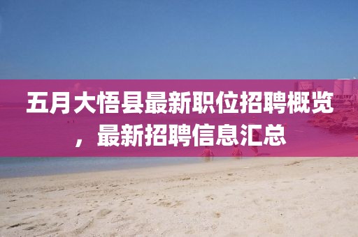 五月大悟縣最新職位招聘概覽，最新招聘信息匯總