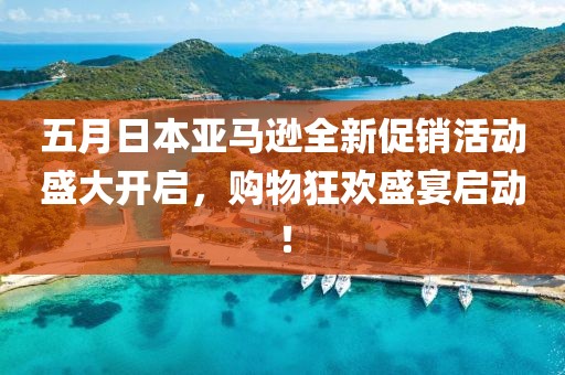 五月日本亞馬遜全新促銷活動盛大開啟，購物狂歡盛宴啟動！