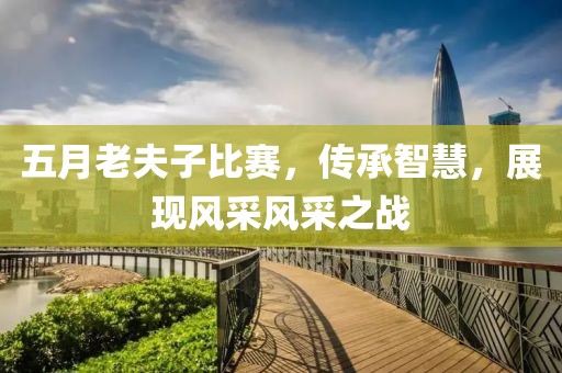 五月老夫子比賽，傳承智慧，展現(xiàn)風(fēng)采風(fēng)采之戰(zhàn)