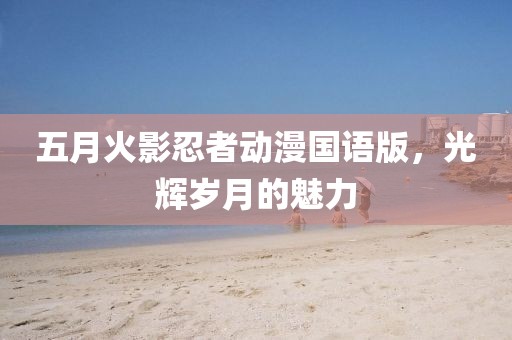 五月火影忍者動漫國語版，光輝歲月的魅力