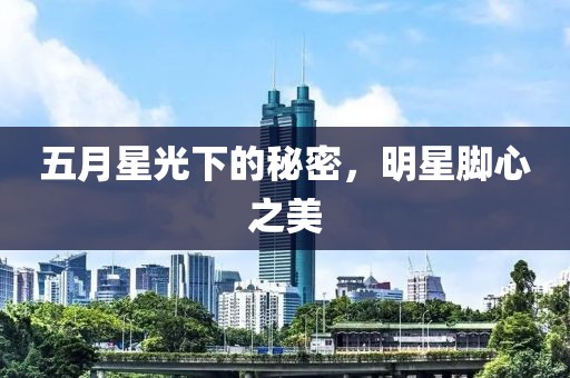 五月星光下的秘密，明星腳心之美