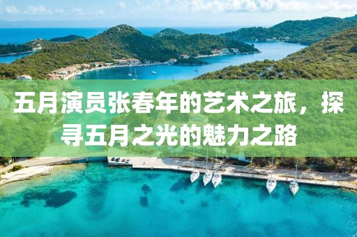 五月演員張春年的藝術(shù)之旅，探尋五月之光的魅力之路