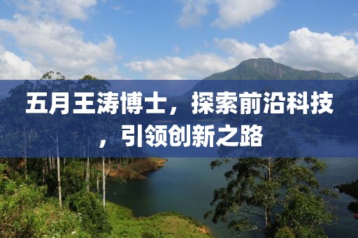 五月王濤博士，探索前沿科技，引領(lǐng)創(chuàng)新之路