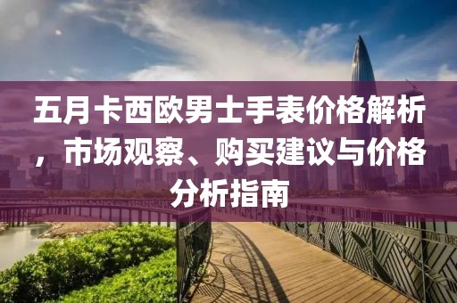 五月卡西歐男士手表價(jià)格解析，市場(chǎng)觀察、購買建議與價(jià)格分析指南