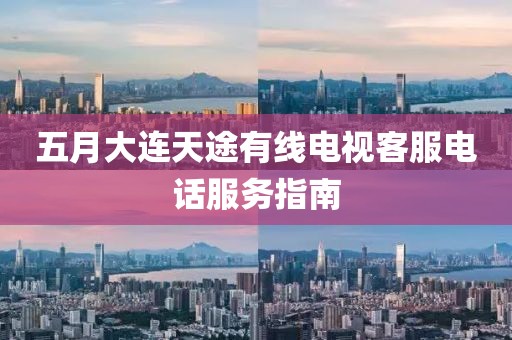 五月大連天途有線(xiàn)電視客服電話(huà)服務(wù)指南
