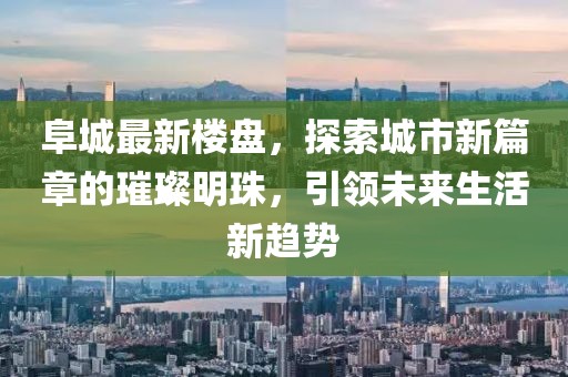 阜城最新樓盤，探索城市新篇章的璀璨明珠，引領(lǐng)未來生活新趨勢