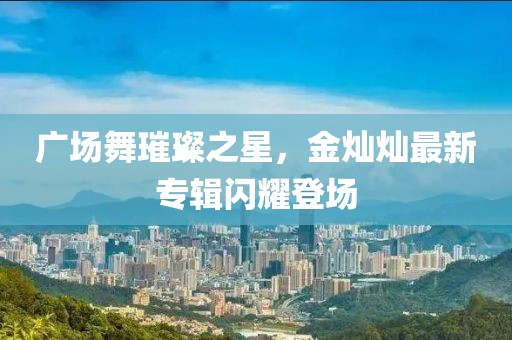 廣場舞璀璨之星，金燦燦最新專輯閃耀登場