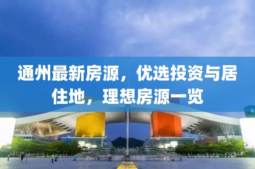 通州最新房源，優(yōu)選投資與居住地，理想房源一覽
