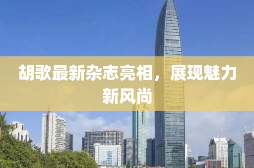 胡歌最新雜志亮相，展現(xiàn)魅力新風(fēng)尚