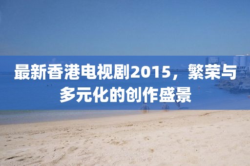 最新香港電視劇2015，繁榮與多元化的創(chuàng)作盛景