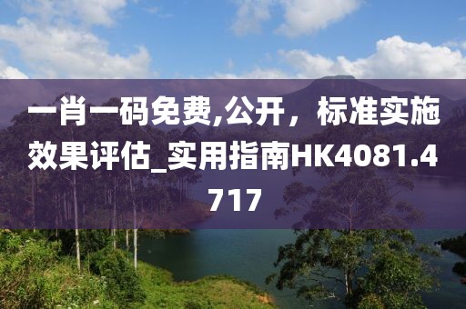 一肖一碼免費,公開，標準實施效果評估_實用指南HK4081.4717