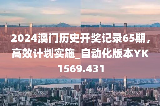 2024澳門歷史開獎(jiǎng)記錄65期，高效計(jì)劃實(shí)施_自動(dòng)化版本YK1569.431