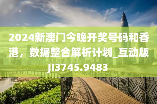 2024新澳門今晚開獎號碼和香港，數(shù)據(jù)整合解析計劃_互動版JI3745.9483