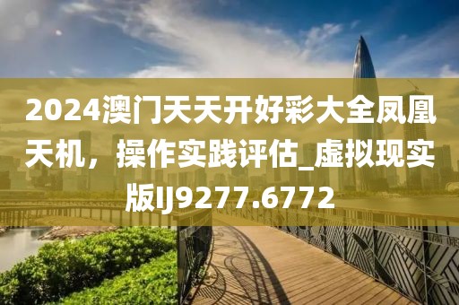 2024澳門天天開好彩大全鳳凰天機(jī)，操作實(shí)踐評(píng)估_虛擬現(xiàn)實(shí)版IJ9277.6772