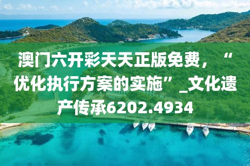 澳門六開彩天天正版免費(fèi)，“優(yōu)化執(zhí)行方案的實(shí)施”_文化遺產(chǎn)傳承6202.4934