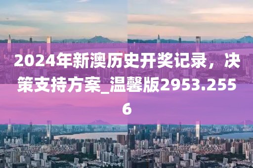 2024年新澳歷史開獎(jiǎng)記錄，決策支持方案_溫馨版2953.2556