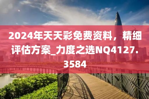 2024年天天彩免費資料，精細評估方案_力度之選NQ4127.3584