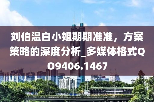 劉伯溫白小姐期期準(zhǔn)準(zhǔn)，方案策略的深度分析_多媒體格式QO9406.1467
