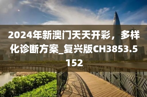 2024年新澳門天天開彩，多樣化診斷方案_復(fù)興版CH3853.5152