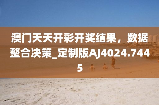 澳門天天開彩開獎(jiǎng)結(jié)果，數(shù)據(jù)整合決策_(dá)定制版AJ4024.7445