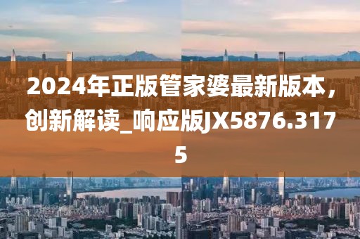 2024年正版管家婆最新版本，創(chuàng)新解讀_響應(yīng)版JX5876.3175