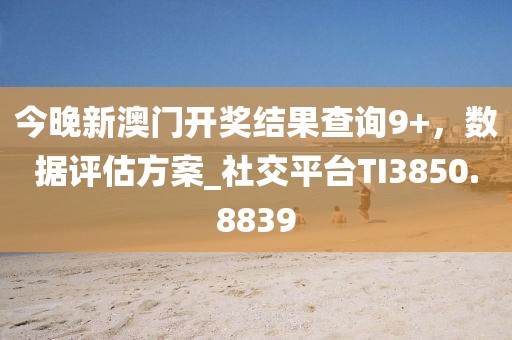 今晚新澳門開獎(jiǎng)結(jié)果查詢9+，數(shù)據(jù)評(píng)估方案_社交平臺(tái)TI3850.8839
