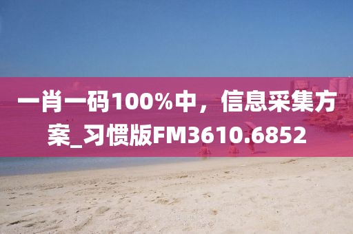 一肖一碼100%中，信息采集方案_習(xí)慣版FM3610.6852