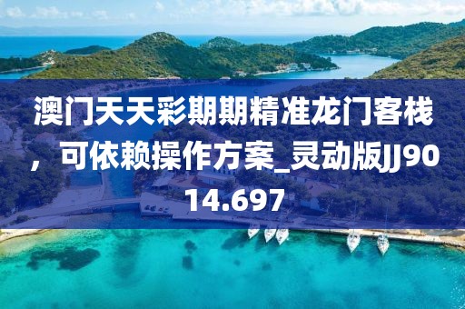 澳門天天彩期期精準(zhǔn)龍門客棧，可依賴操作方案_靈動版JJ9014.697