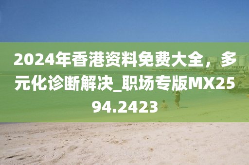 2024年香港資料免費大全，多元化診斷解決_職場專版MX2594.2423