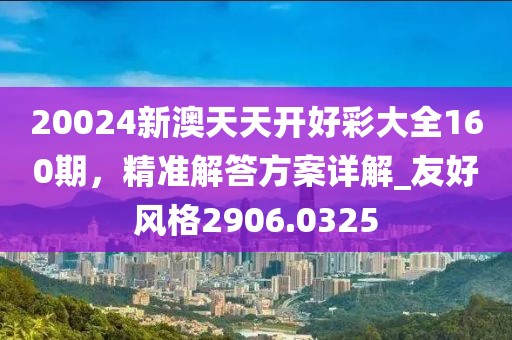 20024新澳天天開好彩大全160期，精準(zhǔn)解答方案詳解_友好風(fēng)格2906.0325